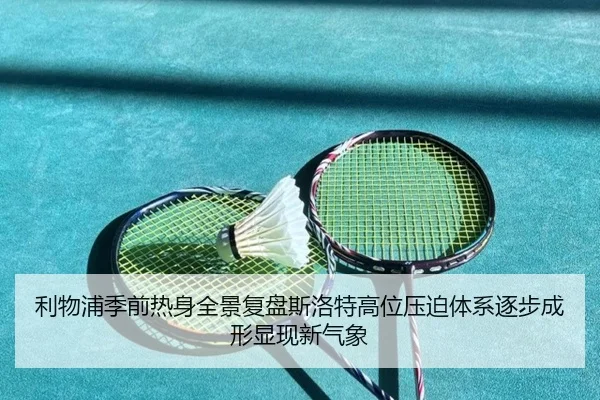 利物浦季前热身全景复盘斯洛特高位压迫体系逐步成形显现新气象